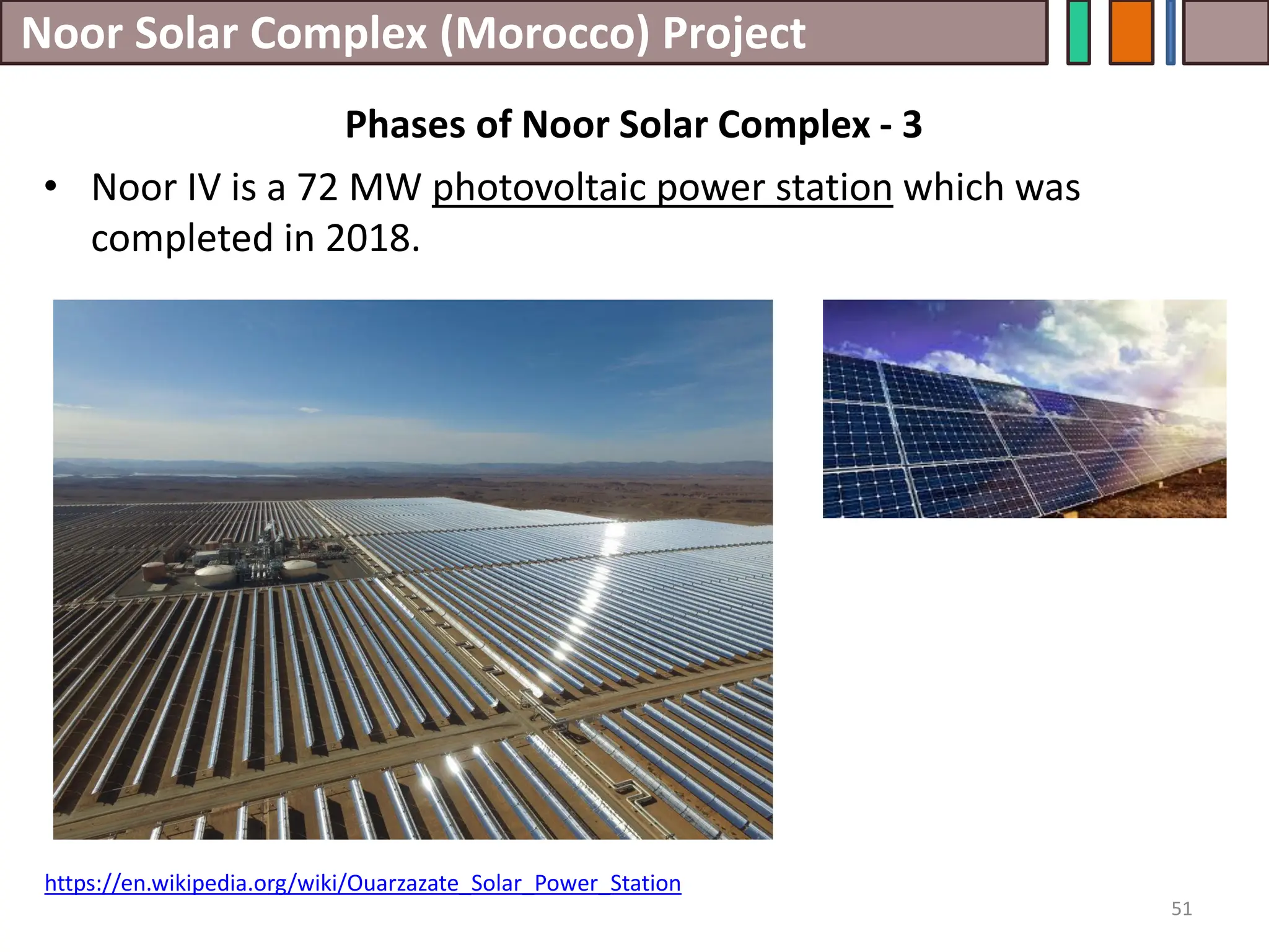 Noor Solar Complex (Morocco) Project
• Noor IV is a 72 MW photovoltaic power station which was
completed in 2018.
51
https://en.wikipedia.org/wiki/Ouarzazate_Solar_Power_Station
Phases of Noor Solar Complex - 3
 