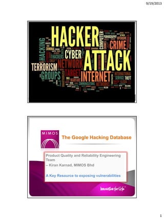 9/19/2013

The Google Hacking Database

Product Quality and Reliability Engineering
Team
– Kiran Karnad, MIMOS Bhd
A Key Resource to exposing vulnerabilities

1

 