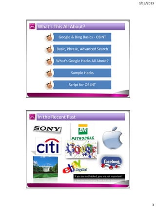 9/19/2013

What’s This All About?
Google & Bing Basics - OSINT
Basic, Phrase, Advanced Search
What’s Google Hacks All About?
Sample Hacks
Script for OS INT

In the Recent Past

If you are not hacked, you are not important!

3

 