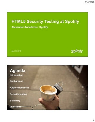 4/16/2013

HTML5 Security Testing at Spotify
Alexander Andelkovic, Spotify

April 16, 2013

Agenda
Introduction
Background
Approval process
Security testing
Summary
Questions

1

 