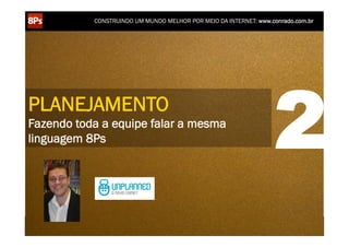 CONSTRUINDO UM MUNDO MELHOR POR MEIO DA INTERNET: www.conrado.com.br




PLANEJAMENTO
Fazendo toda a equipe falar a mesma
linguagem 8Ps                                                                                                       2
    1ºP	
            2ºP	
             3ºP	
           4ºP	
           5ºP	
           6ºP	
              7ºP	
            8ºP	
  
 Pesquisa	
     Planejamento	
      Produção	
     Publicação	
     Promoção	
     Propagação	
     Personalização	
     Precisão	
  
 