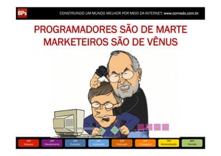CONSTRUINDO UM MUNDO MELHOR POR MEIO DA INTERNET: www.conrado.com.br



             PROGRAMADORES SÃO DE MARTE
               MARKETEIROS SÃO DE VÊNUS




   1ºP	
            2ºP	
             3ºP	
           4ºP	
           5ºP	
           6ºP	
              7ºP	
            8ºP	
  
Pesquisa	
     Planejamento	
      Produção	
     Publicação	
     Promoção	
     Propagação	
     Personalização	
     Precisão	
  
 