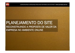 CONSTRUINDO UM MUNDO MELHOR POR MEIO DA INTERNET: www.conrado.com.br




PLANEJAMENTO DO SITE
RECONSTRUINDO A PROPOSTA DE VALOR DA
EMPRESA NO AMBIENTE ONLINE




    1ºP	
            2ºP	
             3ºP	
           4ºP	
           5ºP	
           6ºP	
              7ºP	
            8ºP	
  
 Pesquisa	
     Planejamento	
      Produção	
     Publicação	
     Promoção	
     Propagação	
     Personalização	
     Precisão	
  
 
