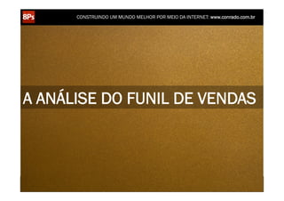 CONSTRUINDO UM MUNDO MELHOR POR MEIO DA INTERNET: www.conrado.com.br




A ANÁLISE DO FUNIL DE VENDAS



   1ºP	
            2ºP	
             3ºP	
           4ºP	
           5ºP	
           6ºP	
              7ºP	
            8ºP	
  
Pesquisa	
     Planejamento	
      Produção	
     Publicação	
     Promoção	
     Propagação	
     Personalização	
     Precisão	
  
 