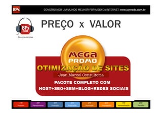 CONSTRUINDO UM MUNDO MELHOR POR MEIO DA INTERNET: www.conrado.com.br




                               PREÇO x VALOR
Como vender sites




                                                 Jean Marcel Consultoria




   1ºP	
             2ºP	
             3ºP	
              4ºP	
           5ºP	
           6ºP	
              7ºP	
            8ºP	
  
Pesquisa	
      Planejamento	
      Produção	
        Publicação	
     Promoção	
     Propagação	
     Personalização	
     Precisão	
  
 