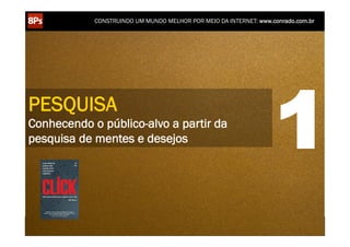 CONSTRUINDO UM MUNDO MELHOR POR MEIO DA INTERNET: www.conrado.com.br




PESQUISA
Conhecendo o público-alvo a partir da
pesquisa de mentes e desejos                                                                                        1
    1ºP	
            2ºP	
             3ºP	
           4ºP	
           5ºP	
           6ºP	
              7ºP	
            8ºP	
  
 Pesquisa	
     Planejamento	
      Produção	
     Publicação	
     Promoção	
     Propagação	
     Personalização	
     Precisão	
  
 