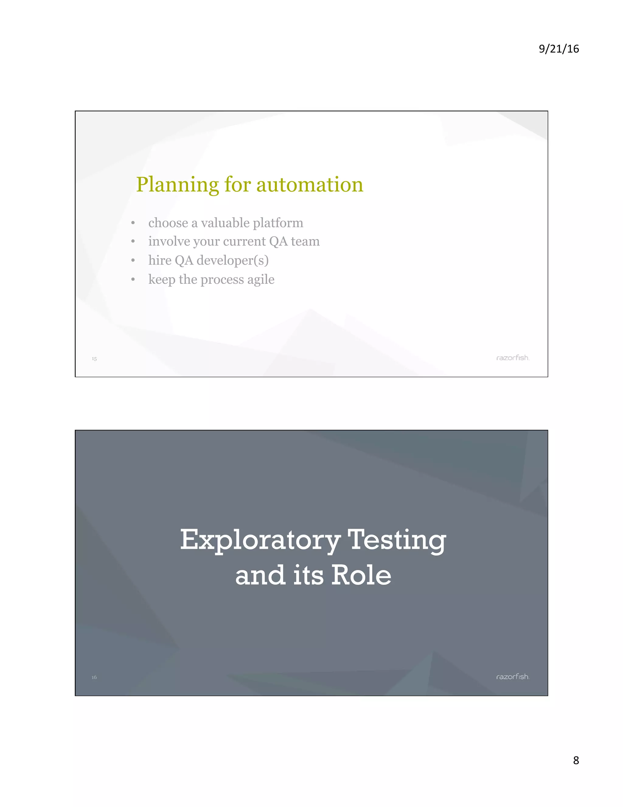 9/21/16 8 15 Planning for automation •  choose a valuable platform •  involve your current QA team •  hire QA developer(s) •  keep the process agile 16 Exploratory Testing and its Role 