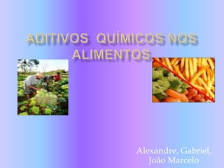 Aditivos  químicos nos alimentos  Alexandre, Gabriel, João Marcelo 