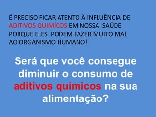 É PRECISO FICAR ATENTO À INFLUÊNCIA DE ADITIVOS QUIMÍCOS EM NOSSA  SAÚDE PORQUE ELES  PODEM FAZER MUITO MAL AO ORGANISMO HUMANO!Será que você consegue diminuir o consumo de aditivos químicos na sua alimentação?