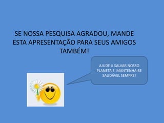 SE NOSSA PESQUISA AGRADOU, MANDE ESTA APRESENTAÇÃO PARA SEUS AMIGOS TAMBÉM!AJUDE A SALVAR NOSSO PLANETA E  MANTENHA-SE SAUDÁVEL SEMPRE!