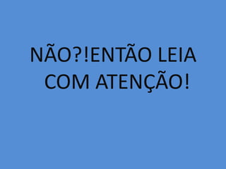 NÃO?!ENTÃO LEIA COM ATENÇÃO!