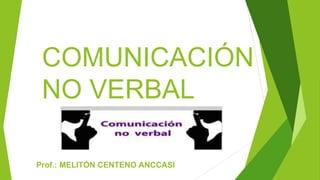 COMUNICACIÓN
NO VERBAL
Prof.: MELITÓN CENTENO ANCCASI
 