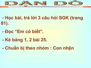 DẶN DÒ - Học bài, trả lời 3 câu hỏi SGK (trang 81). - Đọc “Em có biết”. - Kẻ bảng 1, 2 bài 25. - Chuẩn bị theo nhóm : Con nhện 