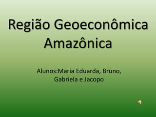 Região GeoeconômicaAmazônica Alunos:Maria Eduarda, Bruno, Gabriela e Jacopo 