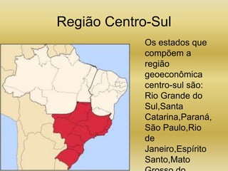 Região Centro-Sul Os estados que compõem a região geoeconômica centro-sul são: Rio Grande do Sul,Santa Catarina,Paraná,São Paulo,Rio de Janeiro,Espírito Santo,Mato Grosso do sul,Goiás e pedaços de: Minas Gerais,Mato Grosso e Tocantins.