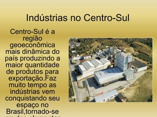 Indústrias no Centro-SulCentro-Sul é a região geoeconômica mais dinâmica do país produzindo a maior quantidade de produtos para exportação.Faz muito tempo as indústrias vem conquistando seu espaço no Brasil,tornado-se um dos elementos mais básicos da região Centro-Sul. 