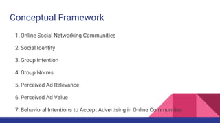 Conceptual Framework
1. Online Social Networking Communities
2. Social Identity
3. Group Intention
4. Group Norms
5. Perce...