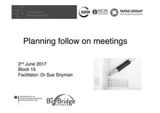 Planning follow on meetings
2nd June 2017
Block 15
Facilitator: Dr Sue Snyman
 