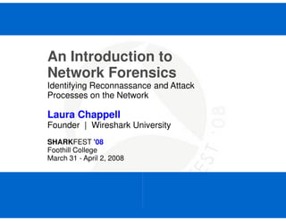 An Introduction to
Network Forensics
Identifying Reconnassance and Attack
Processes on the Network

Laura Chappell
Founder | Wireshark University
SHARKFEST '08
Foothill College
March 31 - April 2, 2008




     SHARKFEST '08 | Foothill College | March 31 - April 2, 2008
 
