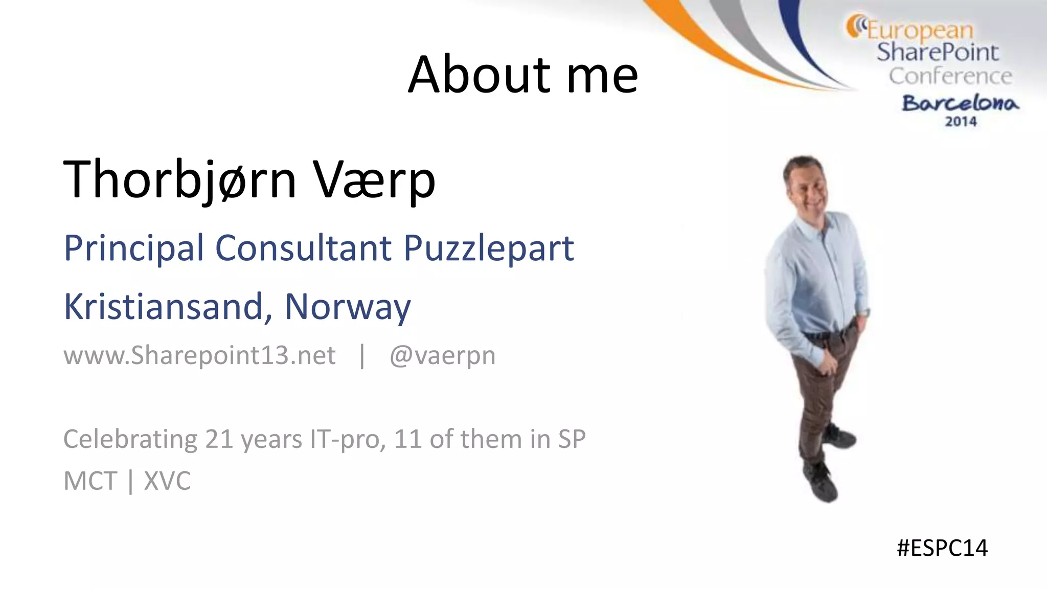 About me
Thorbjørn Værp
Principal Consultant Puzzlepart
Kristiansand, Norway
www.Sharepoint13.net | @vaerpn
Celebrating 21 years IT-pro, 11 of them in SP
MCT | XVC
#ESPC14
 