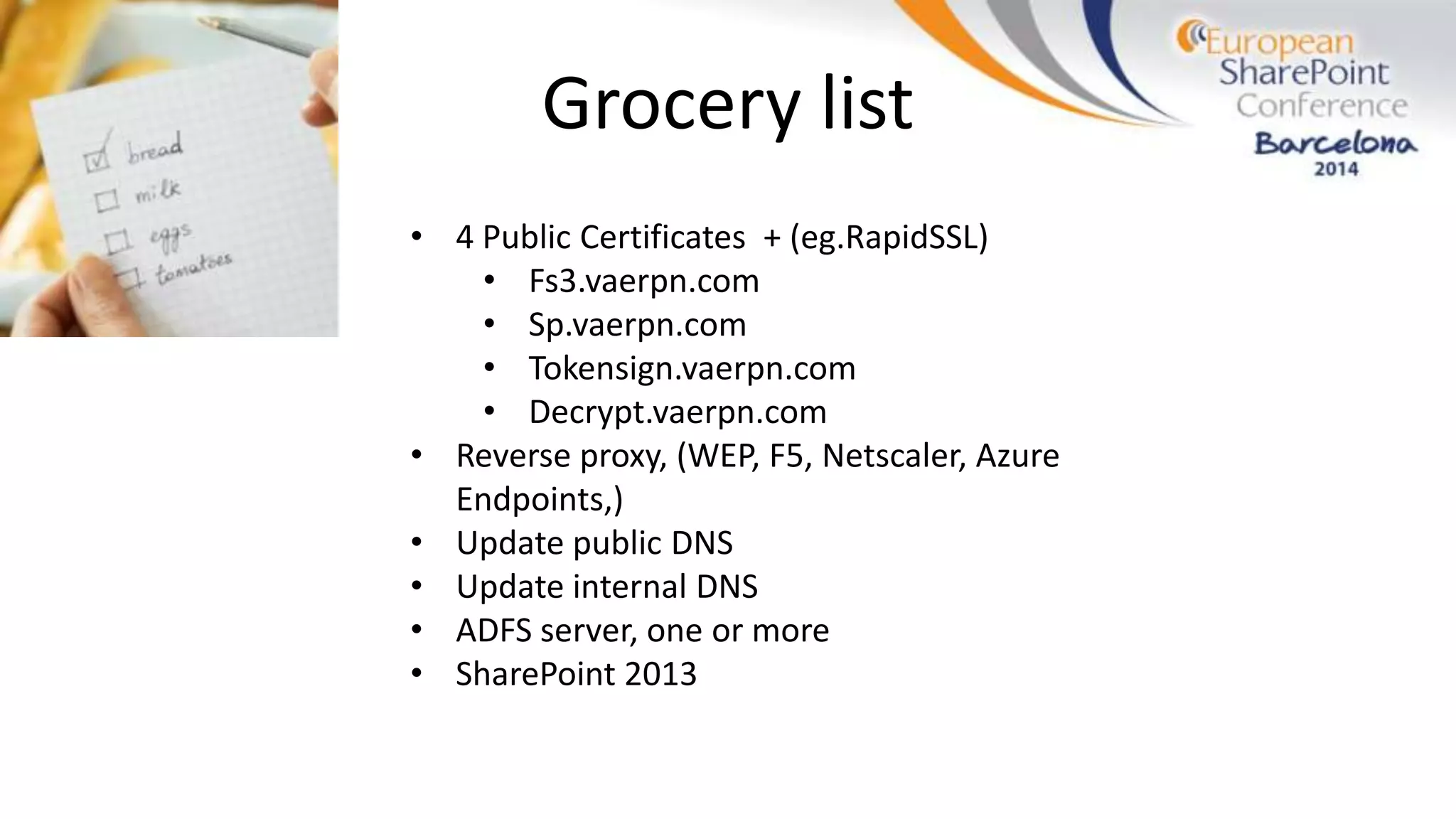Grocery list
• 4 Public Certificates + (eg.RapidSSL)
• Fs3.vaerpn.com
• Sp.vaerpn.com
• Tokensign.vaerpn.com
• Decrypt.vaerpn.com
• Reverse proxy, (WEP, F5, Netscaler, Azure
Endpoints,)
• Update public DNS
• Update internal DNS
• ADFS server, one or more
• SharePoint 2013
 