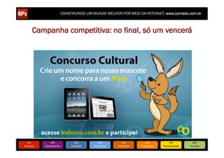 CONSTRUINDO UM MUNDO MELHOR POR MEIO DA INTERNET: www.conrado.com.br



             Campanha competitiva: no final, só um vencerá




   1ºP	
             2ºP	
             3ºP	
           4ºP	
           5ºP	
           6ºP	
              7ºP	
            8ºP	
  
Pesquisa	
      Planejamento	
      Produção	
     Publicação	
     Promoção	
     Propagação	
     Personalização	
     Precisão	
  
 
