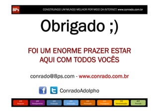 CONSTRUINDO UM MUNDO MELHOR POR MEIO DA INTERNET: www.conrado.com.br




                               Obrigado ;)
               FOI UM ENORME PRAZER ESTAR
                   AQUI COM TODOS VOCÊS

               conrado@8ps.com - www.conrado.com.br

                                                   ConradoAdolpho
   1ºP	
             2ºP	
             3ºP	
             4ºP	
           5ºP	
           6ºP	
              7ºP	
            8ºP	
  
Pesquisa	
      Planejamento	
      Produção	
       Publicação	
     Promoção	
     Propagação	
     Personalização	
     Precisão	
  
 