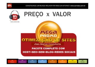 CONSTRUINDO UM MUNDO MELHOR POR MEIO DA INTERNET: www.conrado.com.br




                               PREÇO x VALOR
Como vender sites




                                                 Jean Marcel Consultoria




   1ºP	
             2ºP	
             3ºP	
              4ºP	
           5ºP	
           6ºP	
              7ºP	
            8ºP	
  
Pesquisa	
      Planejamento	
      Produção	
        Publicação	
     Promoção	
     Propagação	
     Personalização	
     Precisão	
  
 