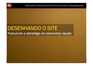 CONSTRUINDO UM MUNDO MELHOR POR MEIO DA INTERNET: www.conrado.com.br




DESENHANDO O SITE
Traduzindo a estratégia em elementos visuais




    1ºP	
            2ºP	
             3ºP	
           4ºP	
           5ºP	
           6ºP	
              7ºP	
            8ºP	
  
 Pesquisa	
     Planejamento	
      Produção	
     Publicação	
     Promoção	
     Propagação	
     Personalização	
     Precisão	
  
 