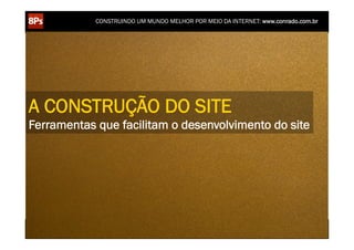 CONSTRUINDO UM MUNDO MELHOR POR MEIO DA INTERNET: www.conrado.com.br




A CONSTRUÇÃO DO SITE
Ferramentas que facilitam o desenvolvimento do site




    1ºP	
            2ºP	
             3ºP	
           4ºP	
           5ºP	
           6ºP	
              7ºP	
            8ºP	
  
 Pesquisa	
     Planejamento	
      Produção	
     Publicação	
     Promoção	
     Propagação	
     Personalização	
     Precisão	
  
 