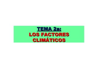 TEMA 2a:TEMA 2a:
LOS FACTORESLOS FACTORES
CLIMÁTICOSCLIMÁTICOS
 