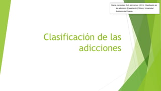 Clasificación de las
adicciones
Huerta Hernández, Ruth del Carmen. (2015). Clasificación de
las adicciones [Presentación]. México: Universidad
Autónoma de Chiapas.
 