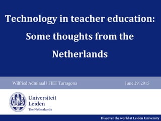 Discover the world at Leiden University
Technology in teacher education:
Some thoughts from the
Netherlands
Wilfried Admiraal | FIET Tarragona June 29. 2015
 