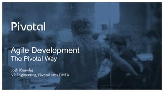Agile Development
The Pivotal Way
Josh	Knowles	
VP	Engineering,	Pivotal	Labs	EMEA	
 