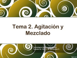 Tema 2. Agitación y
Mezclado
Tecnológico Nacional de México
Tomado de : M.C. Y. M. Hernández C.
 