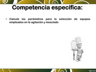 Competencia específica:
• Calcula los parámetros para la selección de equipos
empleados en la agitación y mezclado
 
