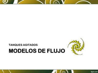 MODELOS DE FLUJO
TANQUES AGITADOS
 