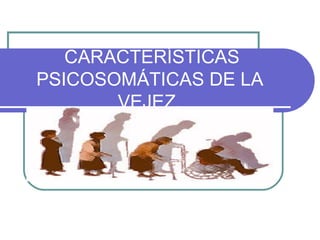 CARACTERÍSTICAS PSICOSOMÁTICAS DE LA VEJEZ. 