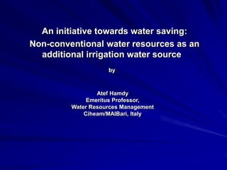 An initiative towards water saving:
Non-conventional water resources as an
additional irrigation water source
by

Atef Hamdy
Emeritus Professor,
Water Resources Management
Ciheam/MAIBari, Italy

 