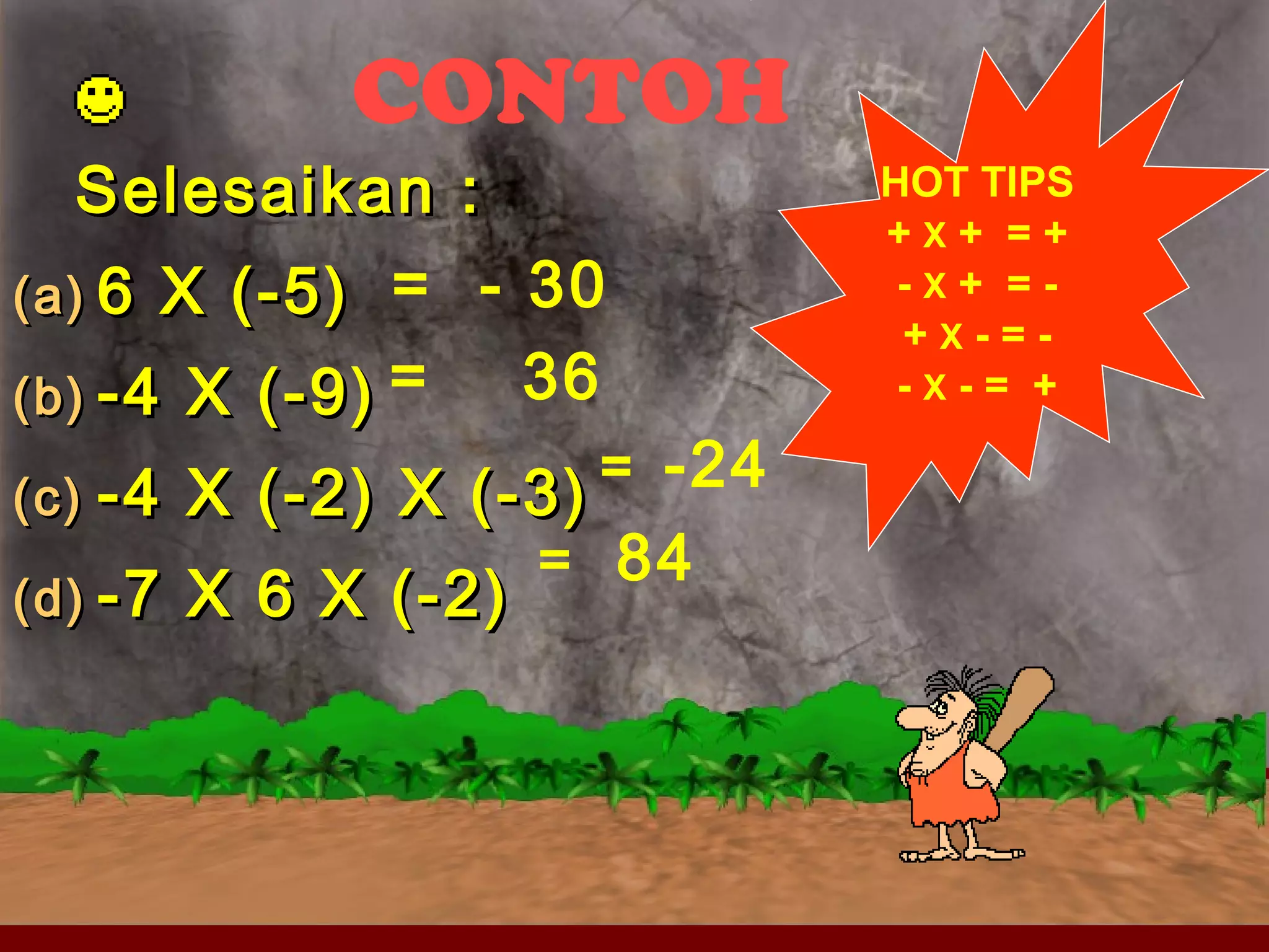 CONTOH 
SSeelleessaaiikkaann :: 
((aa)) 66 XX ((--55)) 
((bb)) --44 XX ((--99)) 
((cc)) --44 XX ((--22)) XX ((--33)) 
((dd)) --77 XX 66 XX ((--22)) 
HOT TIPS 
+ X + = + 
- X + = - 
+ X - = - 
- X - = + 
= - 30 
= 36 
= -24 
= 84 
 