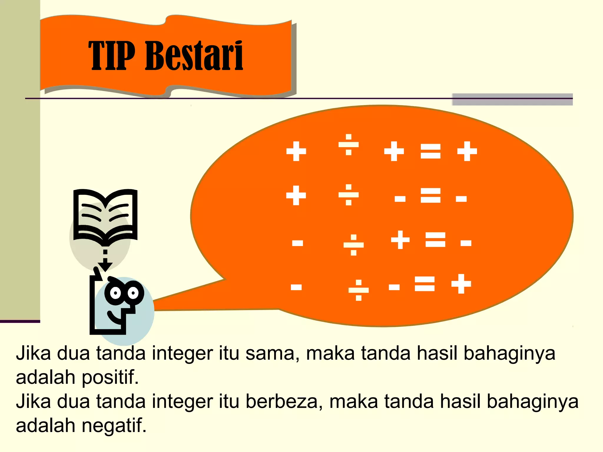 + + = + 
+ - = - 
- + = - 
- - = + 
TTIIPP BBeessttaarrii 
÷÷ 
÷ 
÷ 
Jika dua tanda integer itu sama, maka tanda hasil bahaginya 
adalah positif. 
Jika dua tanda integer itu berbeza, maka tanda hasil bahaginya 
adalah negatif. 
 