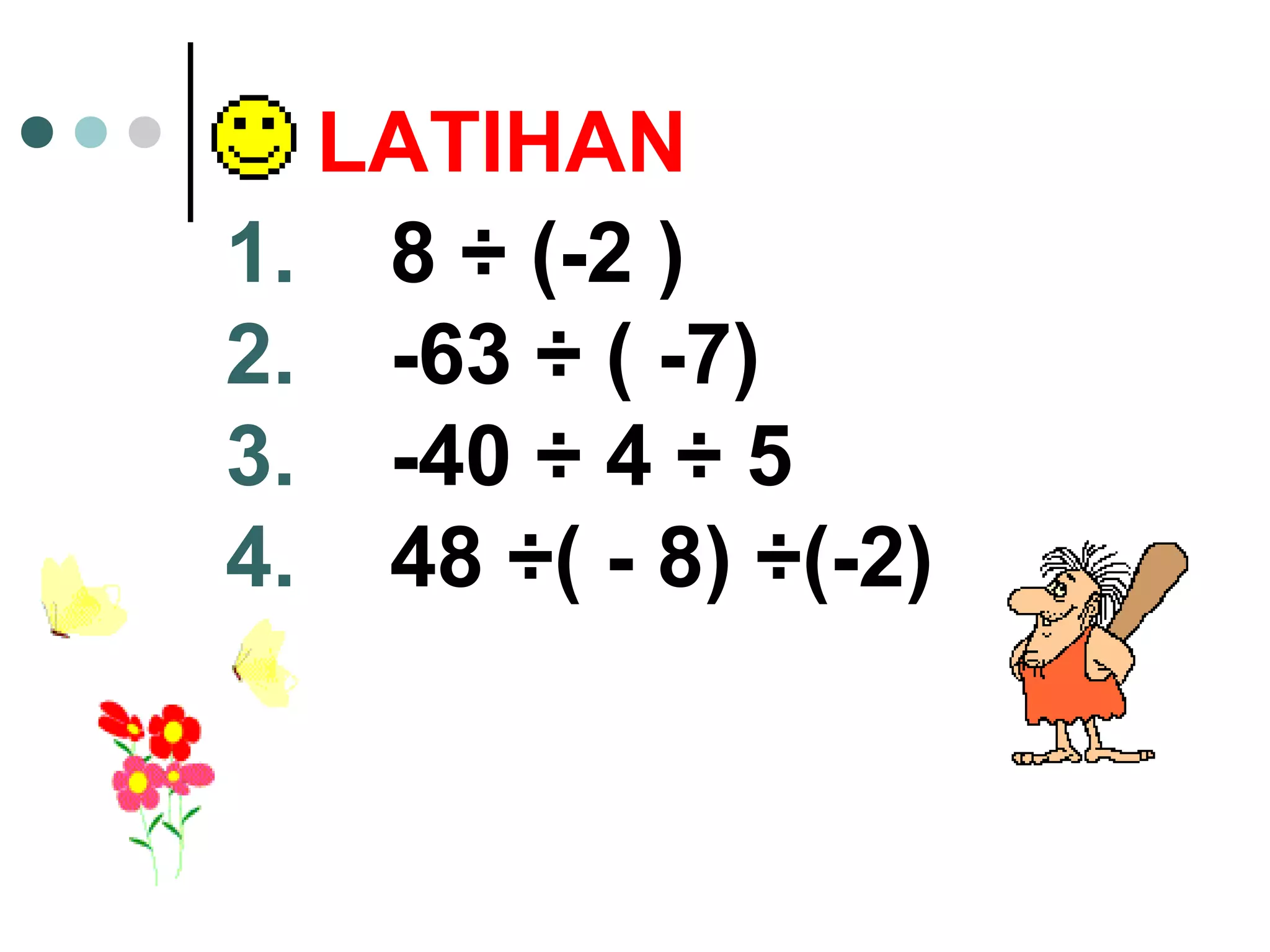 LATIHAN 
1. 8 ÷ (-2 ) 
2. -63 ÷ ( -7) 
3. -40 ÷ 4 ÷ 5 
4. 48 ÷( - 8) ÷(-2) 
 