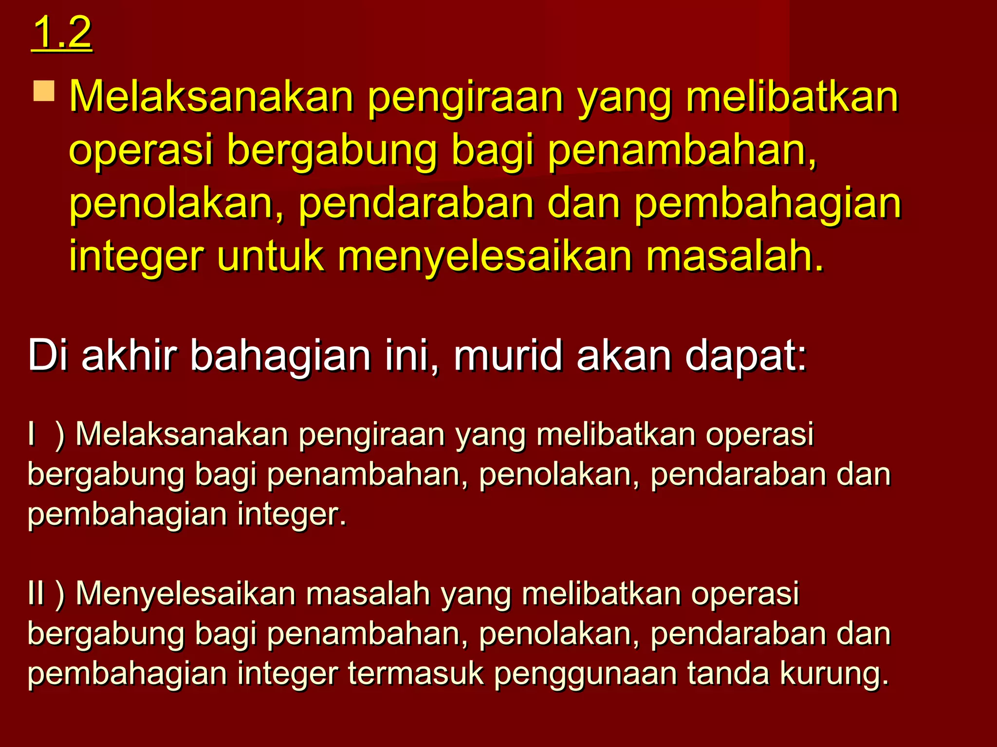 11..22 
 MMeellaakkssaannaakkaann ppeennggiirraaaann yyaanngg mmeelliibbaattkkaann 
ooppeerraassii bbeerrggaabbuunngg bbaaggii ppeennaammbbaahhaann,, 
ppeennoollaakkaann,, ppeennddaarraabbaann ddaann ppeemmbbaahhaaggiiaann 
iinntteeggeerr uunnttuukk mmeennyyeelleessaaiikkaann mmaassaallaahh.. 
b Di akhir baahhaaggiiaann iinnii,, mmuurriidd aakkaann ddaappaatt:: 
II )) MMeellaakkssaannaakkaann ppeennggiirraaaann yyaanngg mmeelliibbaattkkaann ooppeerraassii 
bbeerrggaabbuunngg bbaaggii ppeennaammbbaahhaann,, ppeennoollaakkaann,, ppeennddaarraabbaann ddaann 
ppeemmbbaahhaaggiiaann iinntteeggeerr.. 
IIII )) MMeennyyeelleessaaiikkaann mmaassaallaahh yyaanngg mmeelliibbaattkkaann ooppeerraassii 
bbeerrggaabbuunngg bbaaggii ppeennaammbbaahhaann,, ppeennoollaakkaann,, ppeennddaarraabbaann ddaann 
ppeemmbbaahhaaggiiaann iinntteeggeerr tteerrmmaassuukk ppeenngggguunnaaaann ttaannddaa kkuurruunngg.. 
 