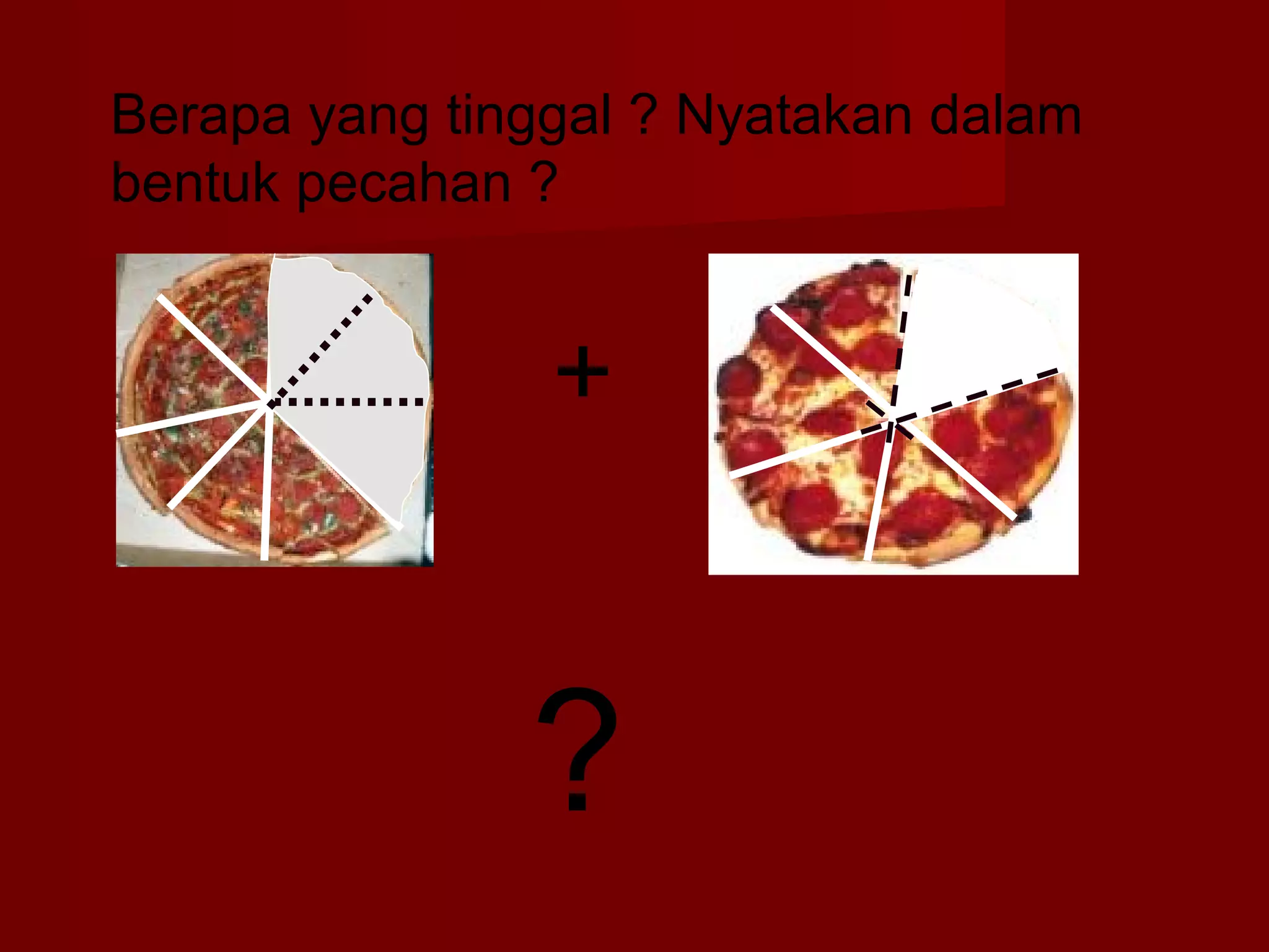 Berapa yang tinggal ? Nyatakan dalam 
bentuk pecahan ? 
+ 
? 
 