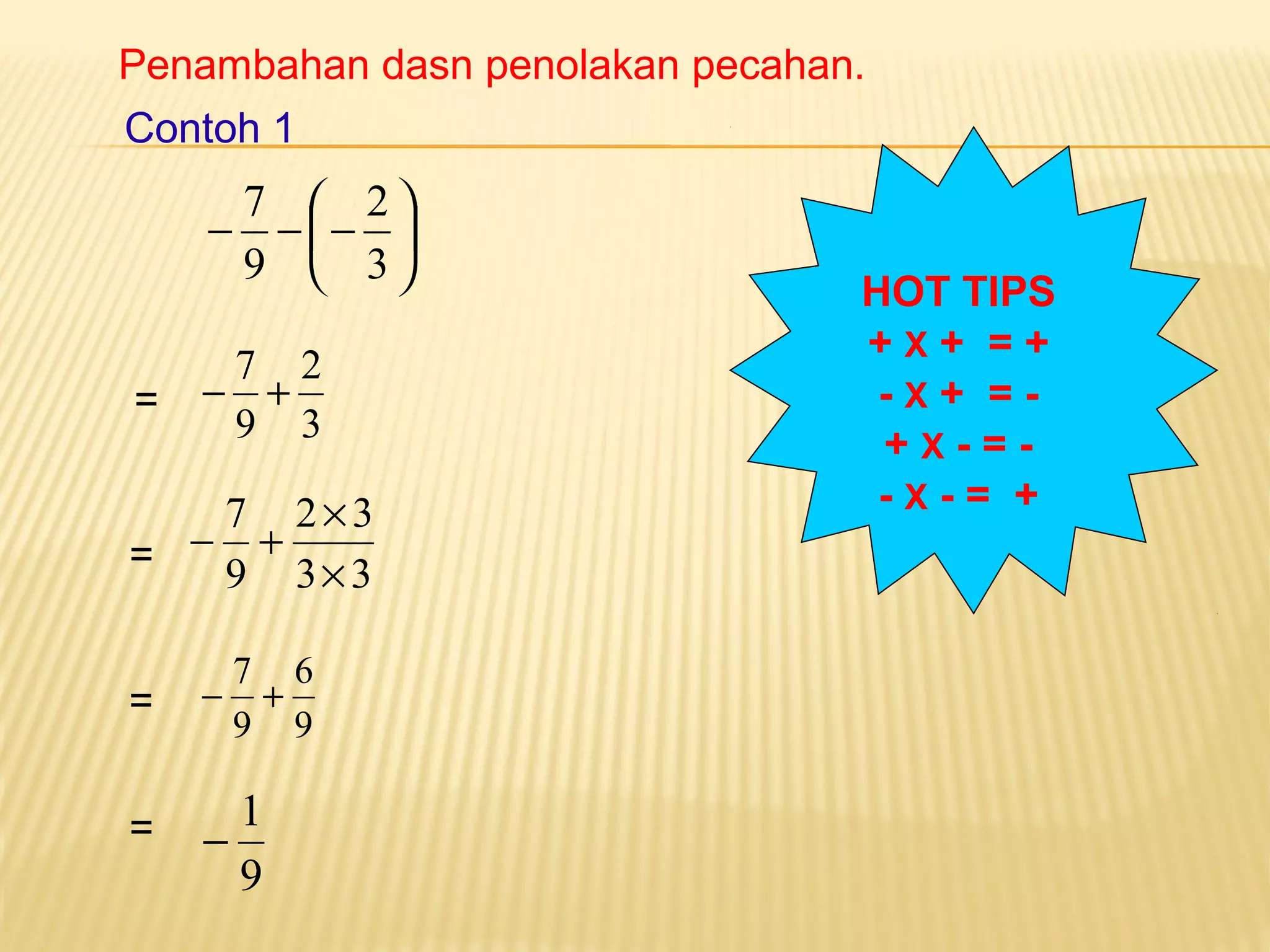 Penambahan dasn penolakan pecahan. 
2 
ö çè 
÷ø 
7 
- -æ- 
3 
9 
2 
3 
- 7 + 
9 
- + ´ 
2 3 
3 3 
7 
9 
´ 
6 
9 
- 7 + 
9 
- 1 
9 
HOT TIPS 
+ X + = + 
- X + = - 
+ X - = - 
- X - = + 
Contoh 1 
= 
= 
= 
= 
 