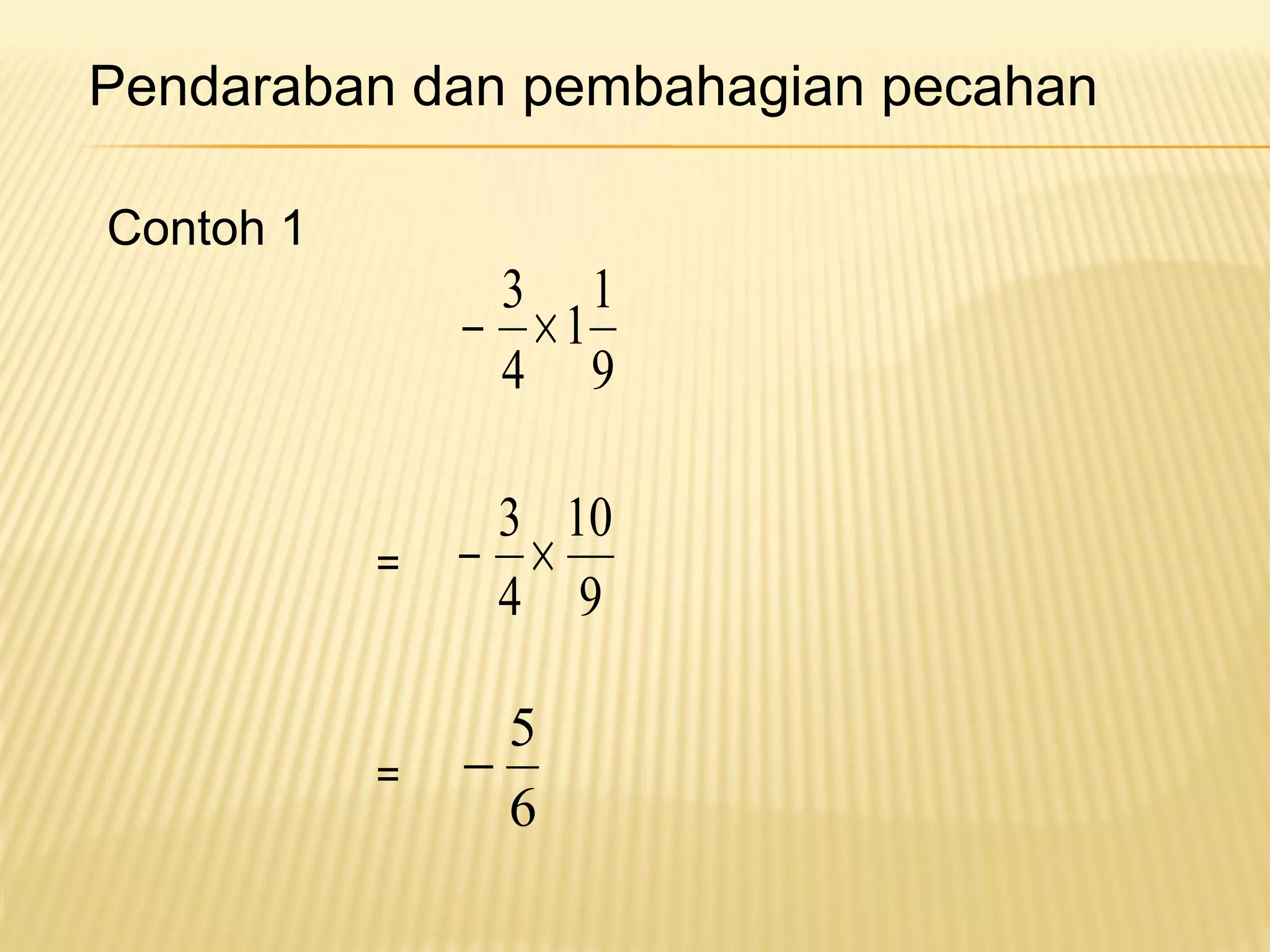 Pendaraban dan pembahagian pecahan 
Contoh 1 
11 
4 
9 
- 3 ´ 
10 
4 
9 
- 3 ´ 
- 5 
6 
= 
= 
 