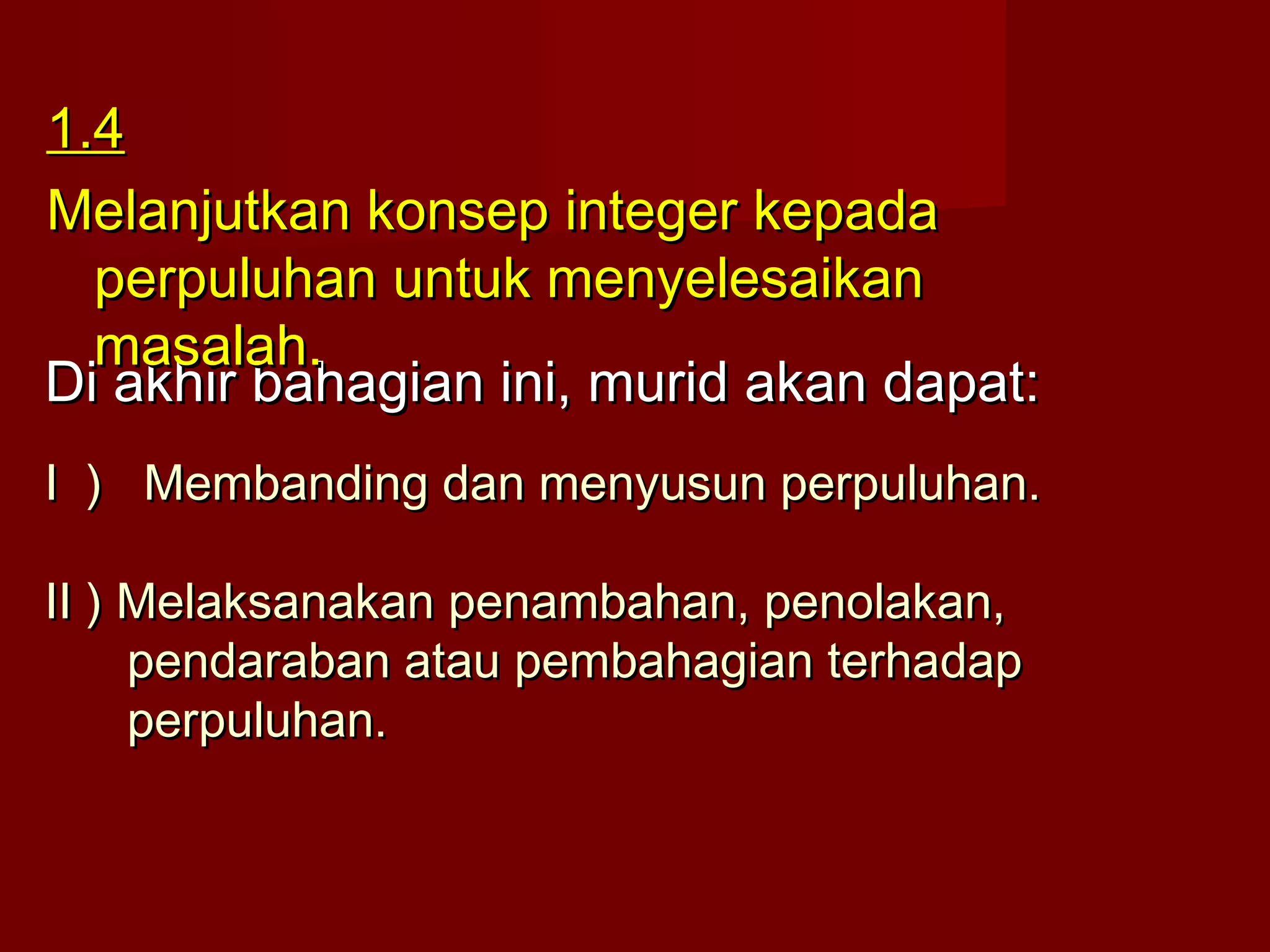 11..44 
MMeellaannjjuuttkkaann kkoonnsseepp iinntteeggeerr kkeeppaaddaa 
ppeerrppuulluuhhaann uunnttuukk mmeennyyeelleessaaiikkaann 
mmaassaallaahh.. 
Di akhir bbaahhaaggiiaann iinnii,, mmuurriidd aakkaann ddaappaatt:: 
II )) MMeemmbbaannddiinngg ddaann mmeennyyuussuunn ppeerrppuulluuhhaann.. 
IIII )) MMeellaakkssaannaakkaann ppeennaammbbaahhaann,, ppeennoollaakkaann,, 
ppeennddaarraabbaann aattaauu ppeemmbbaahhaaggiiaann tteerrhhaaddaapp 
ppeerrppuulluuhhaann.. 
 