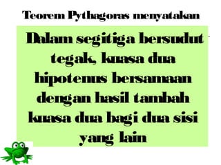TeoremPythagoras menyatakan
Dalamsegitiga bersudut
tegak, kuasa dua
hipotenus bersamaan
dengan hasil tambah
kuasa dua bagi dua sisi
yang lain
 
