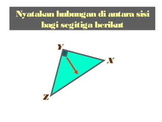 Nyatakan hubungan di antara sisi
bagi segitiga berikut
Z
Y
X
XZ² =XY2
+ YZ2
 