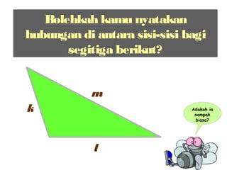 l
m
k Adakah ia
nampak
biasa?
Bolehkah kamu nyatakan
hubungan di antara sisi-sisi bagi
segitiga berikut?
 